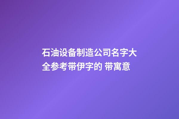 石油设备制造公司名字大全参考带伊字的 带寓意-第1张-公司起名-玄机派